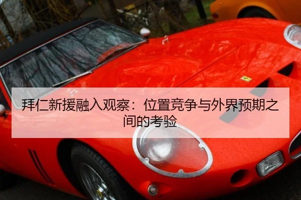 拜仁新援融入观察：位置竞争与外界预期之间的考验